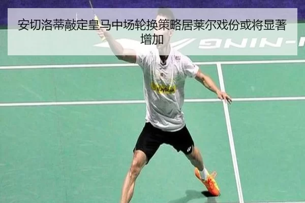 安切洛蒂敲定皇马中场轮换策略居莱尔戏份或将显著增加
