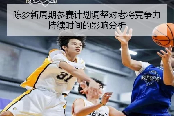 陈梦新周期参赛计划调整对老将竞争力持续时间的影响分析