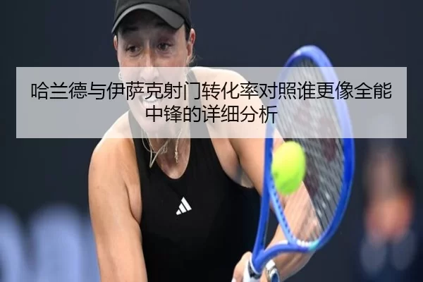 哈兰德与伊萨克射门转化率对照谁更像全能中锋的详细分析