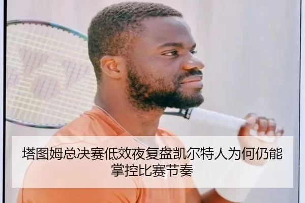 塔图姆总决赛低效夜复盘凯尔特人为何仍能掌控比赛节奏